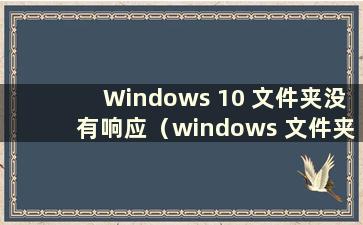 Windows 10 文件夹没有响应（windows 文件夹没有响应）